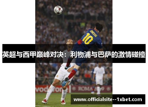 英超与西甲巅峰对决:利物浦与巴萨的激情碰撞 英超与西甲巅峰对决:利物浦与巴萨的激情碰撞