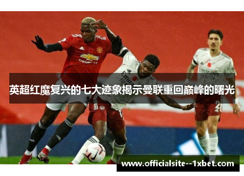 英超红魔复兴的七大迹象揭示曼联重回巅峰的曙光