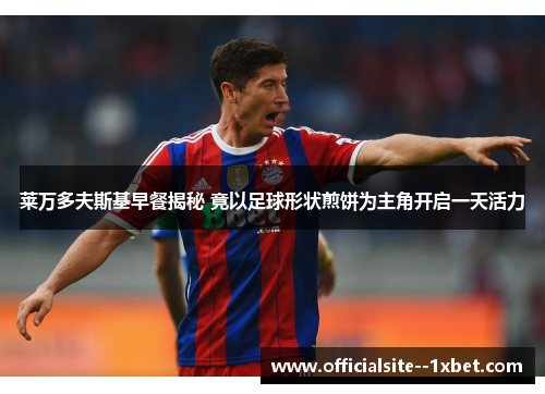 莱万多夫斯基早餐揭秘 竟以足球形状煎饼为主角开启一天活力