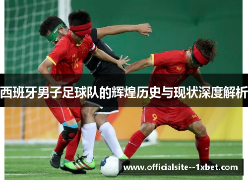 西班牙男子足球队的辉煌历史与现状深度解析
