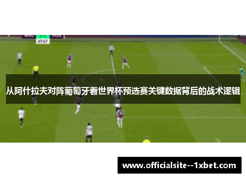 从阿什拉夫对阵葡萄牙看世界杯预选赛关键数据背后的战术逻辑