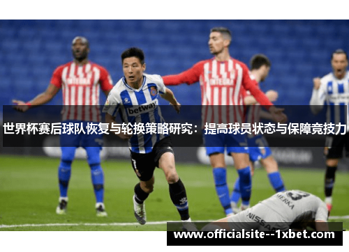 世界杯赛后球队恢复与轮换策略研究：提高球员状态与保障竞技力