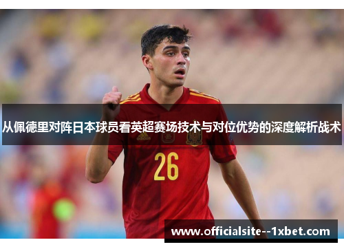 从佩德里对阵日本球员看英超赛场技术与对位优势的深度解析战术