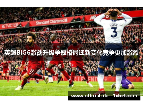 英超BIG6激战升级争冠格局迎新变化竞争更加激烈 英超BIG6激战升级争冠格局迎新变化竞争更加激烈