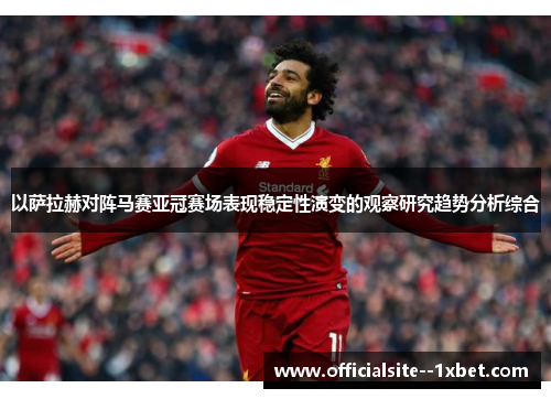 以萨拉赫对阵马赛亚冠赛场表现稳定性演变的观察研究趋势分析综合 以萨拉赫对阵马赛亚冠赛场表现稳定性演变的观察研究趋势分析综合