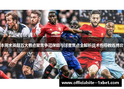 本周末英超五大看点聚焦争冠保级与球星焦点全解析战术伤停教练博弈 本周末英超五大看点聚焦争冠保级与球星焦点全解析战术伤停教练博弈