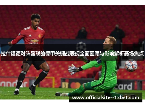 拉什福德对阵曼联的德甲关键战表现全面回顾与影响解析赛场焦点 拉什福德对阵曼联的德甲关键战表现全面回顾与影响解析赛场焦点