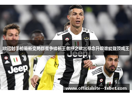 欧冠射手榜最新变局群星争锋新王者呼之欲出悬念升级谁能登顶成王 欧冠射手榜最新变局群星争锋新王者呼之欲出悬念升级谁能登顶成王