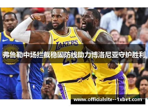 弗鲁勒中场拦截稳固防线助力博洛尼亚守护胜利 弗鲁勒中场拦截稳固防线助力博洛尼亚守护胜利