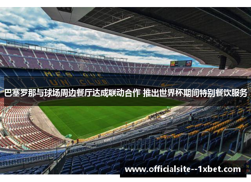 巴塞罗那与球场周边餐厅达成联动合作 推出世界杯期间特别餐饮服务 巴塞罗那与球场周边餐厅达成联动合作 推出世界杯期间特别餐饮服务