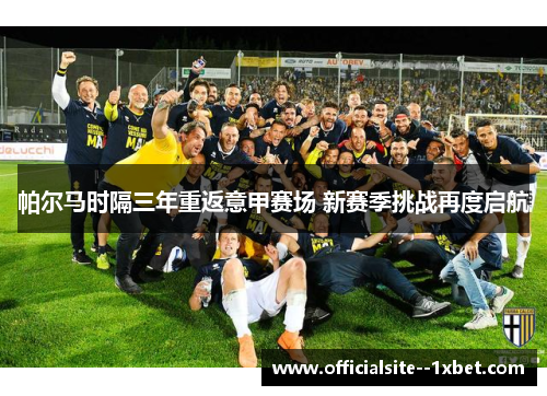 帕尔马时隔三年重返意甲赛场 新赛季挑战再度启航 帕尔马时隔三年重返意甲赛场 新赛季挑战再度启航