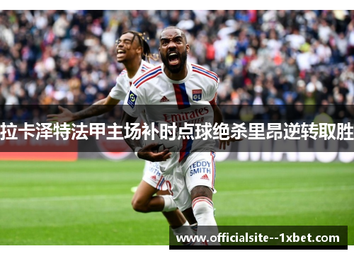 拉卡泽特法甲主场补时点球绝杀里昂逆转取胜 拉卡泽特法甲主场补时点球绝杀里昂逆转取胜