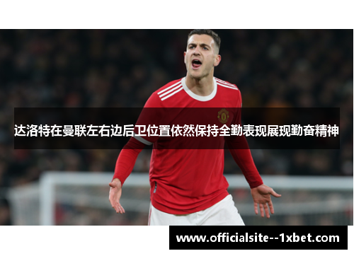 达洛特在曼联左右边后卫位置依然保持全勤表现展现勤奋精神
