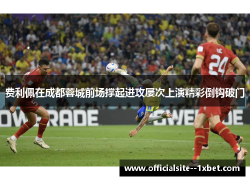 费利佩在成都蓉城前场撑起进攻屡次上演精彩倒钩破门
