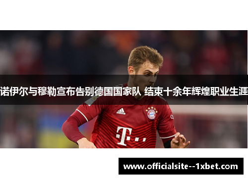 诺伊尔与穆勒宣布告别德国国家队 结束十余年辉煌职业生涯 诺伊尔与穆勒宣布告别德国国家队 结束十余年辉煌职业生涯