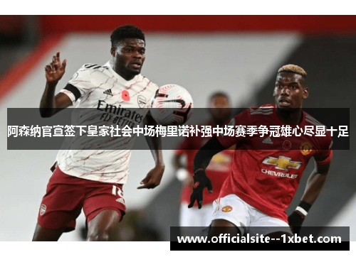 阿森纳官宣签下皇家社会中场梅里诺补强中场赛季争冠雄心尽显十足