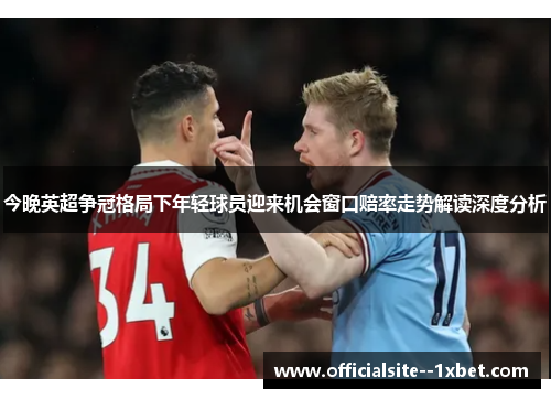 今晚英超争冠格局下年轻球员迎来机会窗口赔率走势解读深度分析 今晚英超争冠格局下年轻球员迎来机会窗口赔率走势解读深度分析