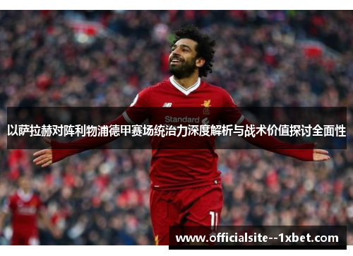 以萨拉赫对阵利物浦德甲赛场统治力深度解析与战术价值探讨全面性