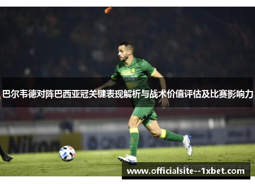 巴尔韦德对阵巴西亚冠关键表现解析与战术价值评估及比赛影响力