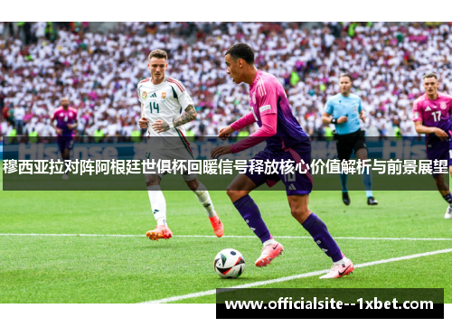 穆西亚拉对阵阿根廷世俱杯回暖信号释放核心价值解析与前景展望