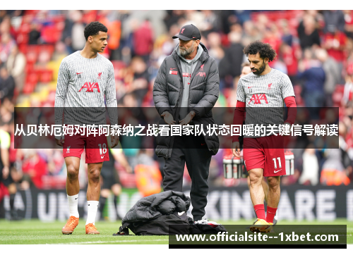 从贝林厄姆对阵阿森纳之战看国家队状态回暖的关键信号解读 从贝林厄姆对阵阿森纳之战看国家队状态回暖的关键信号解读