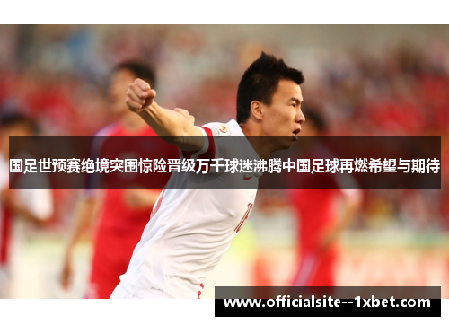 国足世预赛绝境突围惊险晋级万千球迷沸腾中国足球再燃希望与期待 国足世预赛绝境突围惊险晋级万千球迷沸腾中国足球再燃希望与期待