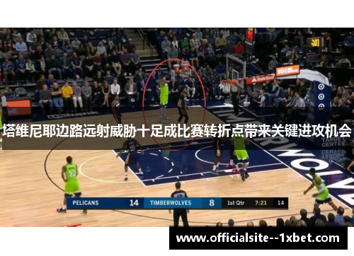 塔维尼耶边路远射威胁十足成比赛转折点带来关键进攻机会 塔维尼耶边路远射威胁十足成比赛转折点带来关键进攻机会