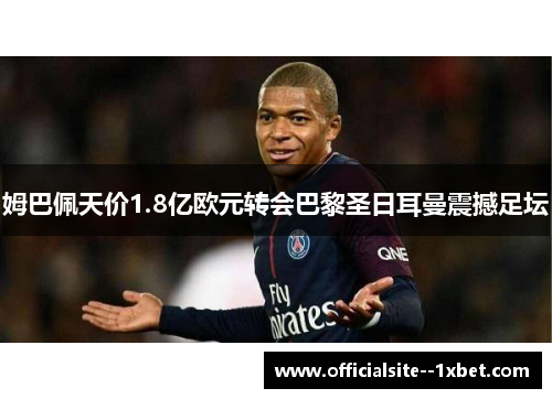 姆巴佩天价1.8亿欧元转会巴黎圣日耳曼震撼足坛 姆巴佩天价1.8亿欧元转会巴黎圣日耳曼震撼足坛