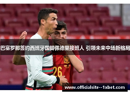 巴塞罗那签约西班牙国脚佩德里接班人 引领未来中场新格局 巴塞罗那签约西班牙国脚佩德里接班人 引领未来中场新格局