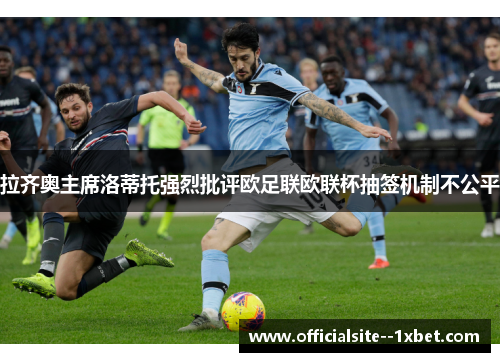 拉齐奥主席洛蒂托强烈批评欧足联欧联杯抽签机制不公平 拉齐奥主席洛蒂托强烈批评欧足联欧联杯抽签机制不公平