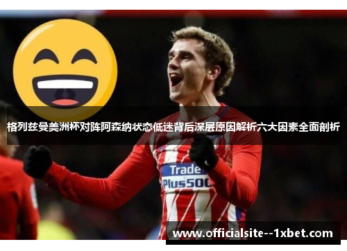 格列兹曼美洲杯对阵阿森纳状态低迷背后深层原因解析六大因素全面剖析 格列兹曼美洲杯对阵阿森纳状态低迷背后深层原因解析六大因素全面剖析