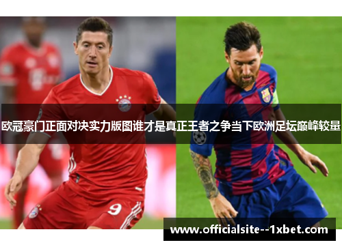 欧冠豪门正面对决实力版图谁才是真正王者之争当下欧洲足坛巅峰较量 欧冠豪门正面对决实力版图谁才是真正王者之争当下欧洲足坛巅峰较量