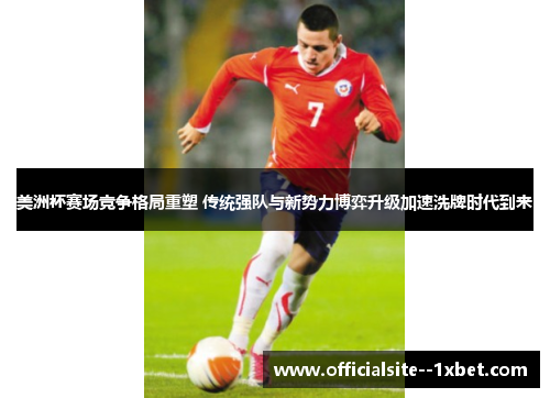 美洲杯赛场竞争格局重塑 传统强队与新势力博弈升级加速洗牌时代到来 美洲杯赛场竞争格局重塑 传统强队与新势力博弈升级加速洗牌时代到来
