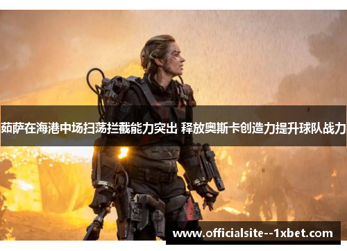 茹萨在海港中场扫荡拦截能力突出 释放奥斯卡创造力提升球队战力 茹萨在海港中场扫荡拦截能力突出 释放奥斯卡创造力提升球队战力