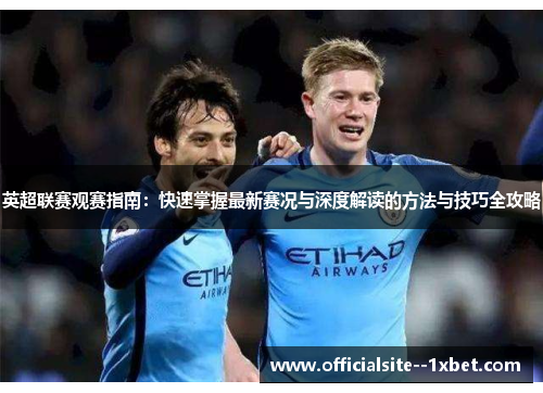 英超联赛观赛指南:快速掌握最新赛况与深度解读的方法与技巧全攻略 英超联赛观赛指南:快速掌握最新赛况与深度解读的方法与技巧全攻略