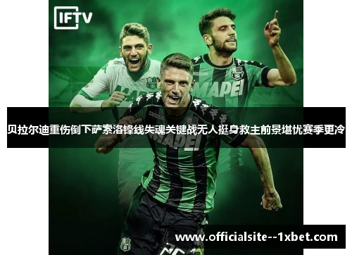 贝拉尔迪重伤倒下萨索洛锋线失魂关键战无人挺身救主前景堪忧赛季更冷